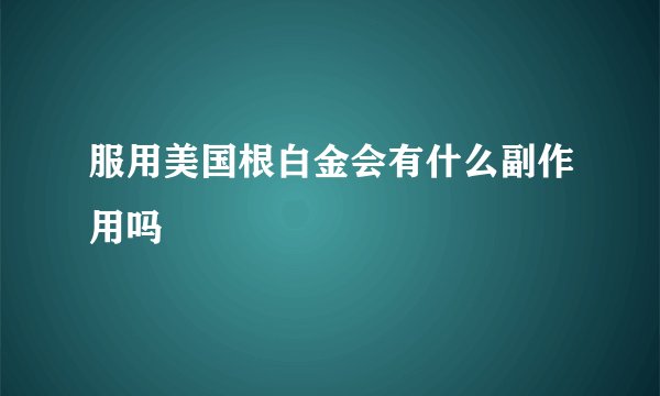 服用美国根白金会有什么副作用吗