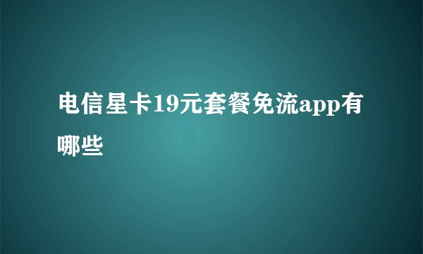 电信星卡19元套餐免流app有哪些