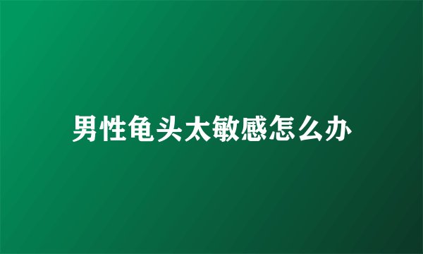男性龟头太敏感怎么办