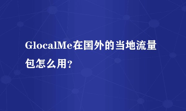 GlocalMe在国外的当地流量包怎么用？