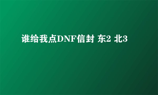 谁给我点DNF信封 东2 北3