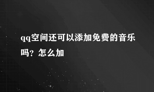 qq空间还可以添加免费的音乐吗？怎么加