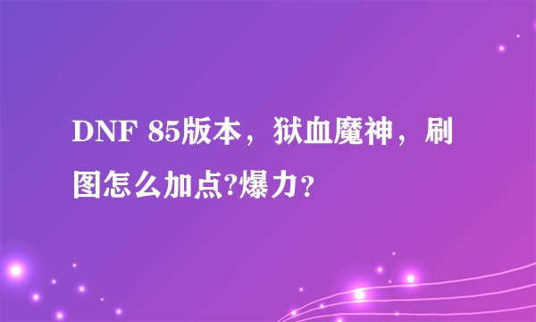 DNF 85版本，狱血魔神，刷图怎么加点?爆力？
