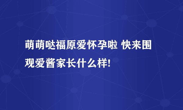 萌萌哒福原爱怀孕啦 快来围观爱酱家长什么样!