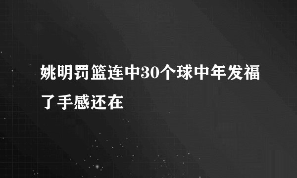 姚明罚篮连中30个球中年发福了手感还在