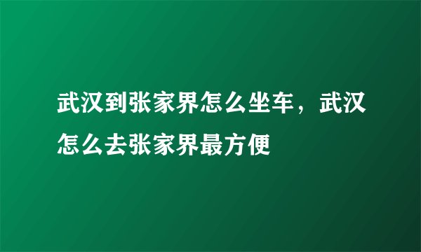 武汉到张家界怎么坐车，武汉怎么去张家界最方便