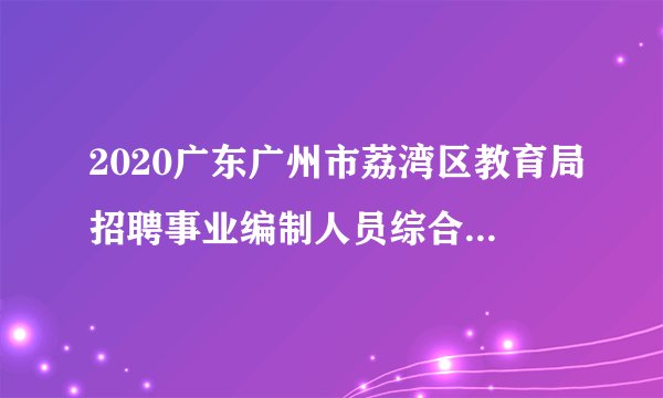 2020广东广州市荔湾区教育局招聘事业编制人员综合成绩和资格复审公告