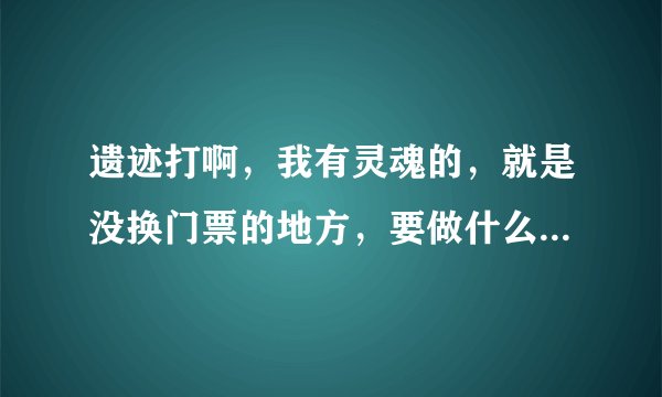 遗迹打啊，我有灵魂的，就是没换门票的地方，要做什么任务才有,在哪里能接任务