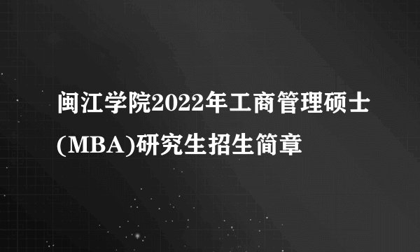 闽江学院2022年工商管理硕士(MBA)研究生招生简章