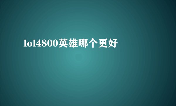 lol4800英雄哪个更好