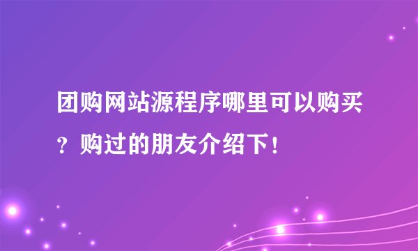 团购网站源程序哪里可以购买？购过的朋友介绍下！