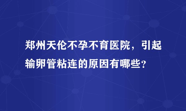 郑州天伦不孕不育医院，引起输卵管粘连的原因有哪些？