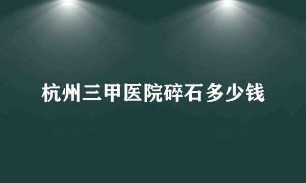 杭州三甲医院碎石多少钱