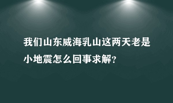 我们山东威海乳山这两天老是小地震怎么回事求解？
