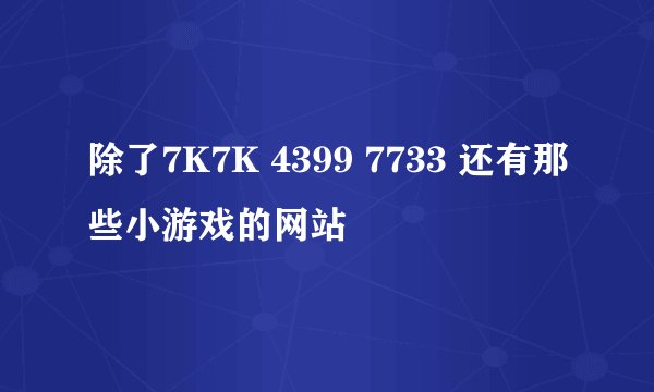 除了7K7K 4399 7733 还有那些小游戏的网站