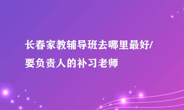 长春家教辅导班去哪里最好/要负责人的补习老师