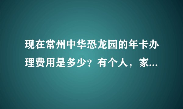 现在常州中华恐龙园的年卡办理费用是多少？有个人，家庭，双人的。