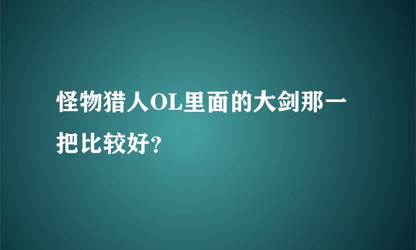 怪物猎人OL里面的大剑那一把比较好？