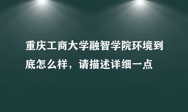 重庆工商大学融智学院环境到底怎么样，请描述详细一点