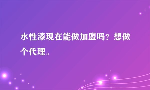 水性漆现在能做加盟吗？想做个代理。