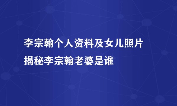 李宗翰个人资料及女儿照片 揭秘李宗翰老婆是谁