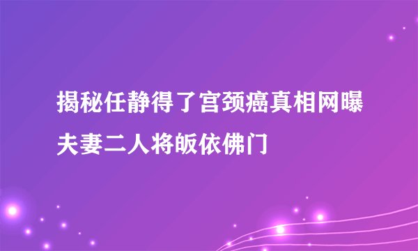 揭秘任静得了宫颈癌真相网曝夫妻二人将皈依佛门