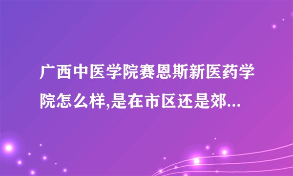 广西中医学院赛恩斯新医药学院怎么样,是在市区还是郊区，生活条件好吗？是否是国家认可？毕业证书是是哪种