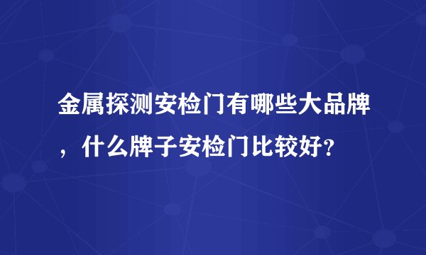 金属探测安检门有哪些大品牌，什么牌子安检门比较好？