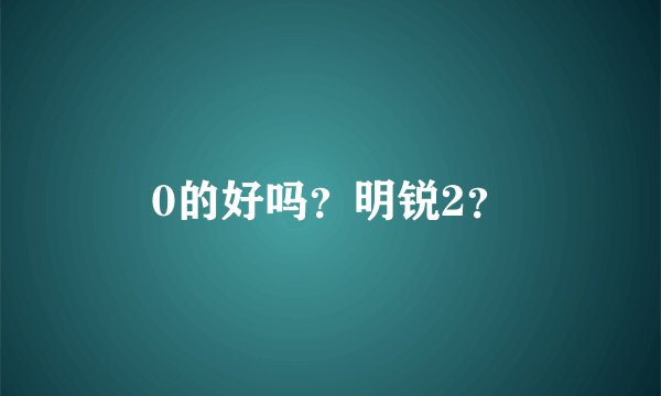 0的好吗？明锐2？
