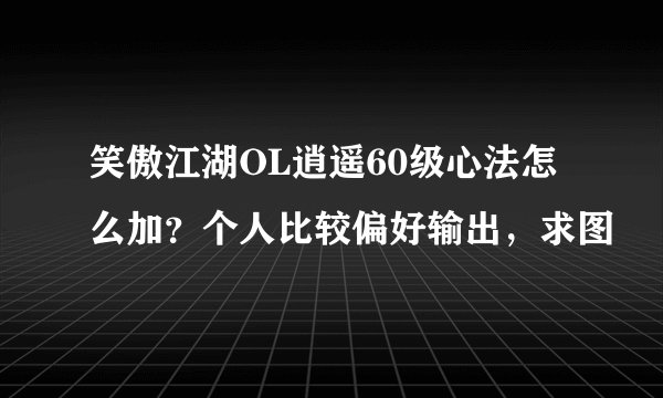 笑傲江湖OL逍遥60级心法怎么加？个人比较偏好输出，求图