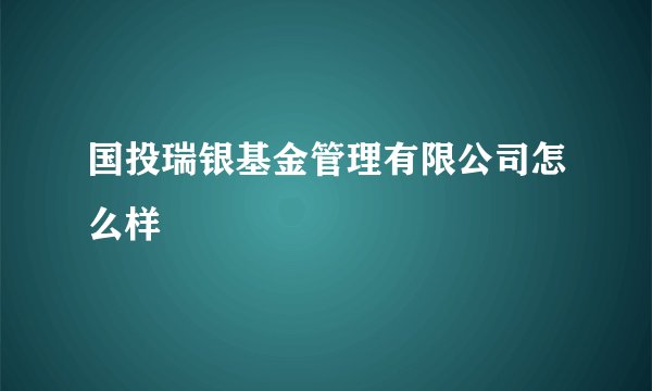国投瑞银基金管理有限公司怎么样