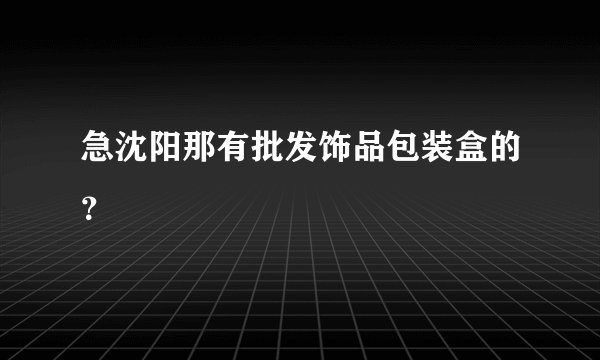 急沈阳那有批发饰品包装盒的？
