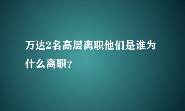 万达2名高层离职他们是谁为什么离职？
