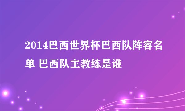 2014巴西世界杯巴西队阵容名单 巴西队主教练是谁