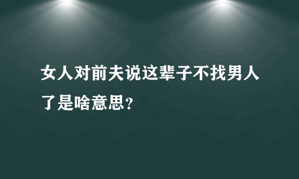 女人对前夫说这辈子不找男人了是啥意思？