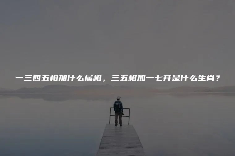 一三四五相加什么属相，三五相加一七开是什么生肖？