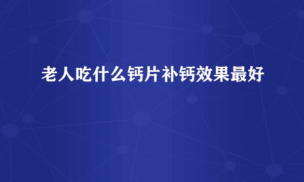 老人吃什么钙片补钙效果最好