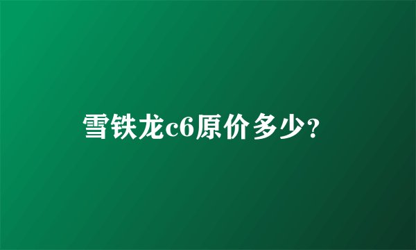 雪铁龙c6原价多少？