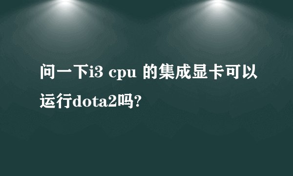 问一下i3 cpu 的集成显卡可以运行dota2吗?