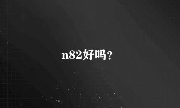 n82好吗？