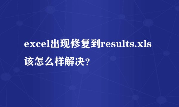 excel出现修复到results.xls该怎么样解决？