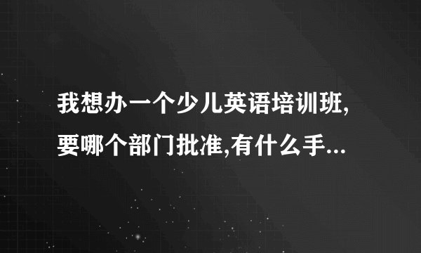 我想办一个少儿英语培训班,要哪个部门批准,有什么手续，对资金，场地，人员等有什么要求？谢谢！