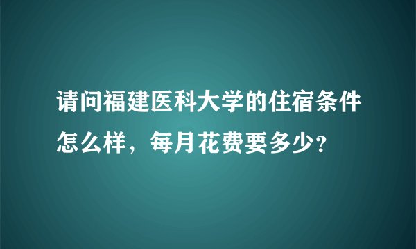 请问福建医科大学的住宿条件怎么样，每月花费要多少？
