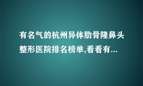 有名气的杭州异体肋骨隆鼻头整形医院排名榜单,看看有哪些医院上榜?