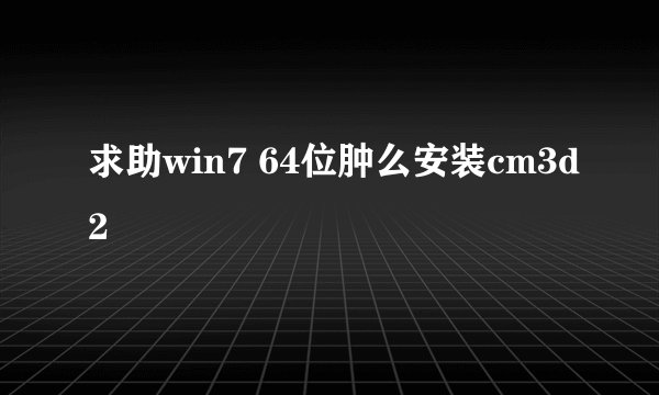 求助win7 64位肿么安装cm3d2