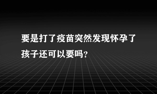 要是打了疫苗突然发现怀孕了孩子还可以要吗？