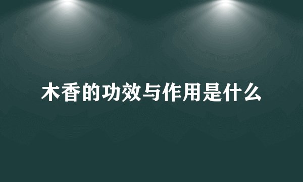 木香的功效与作用是什么