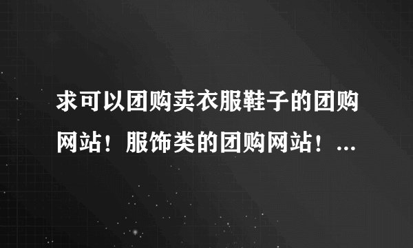 求可以团购卖衣服鞋子的团购网站！服饰类的团购网站！尽可能全面！追加分谢谢！