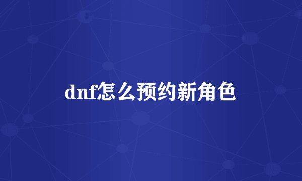 dnf怎么预约新角色