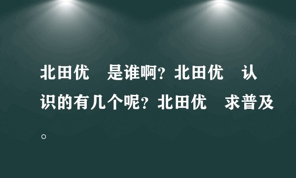 北田优歩是谁啊？北田优歩认识的有几个呢？北田优歩求普及。